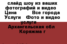 слайд-шоу из ваших фотографий и видео › Цена ­ 500 - Все города Услуги » Фото и видео услуги   . Архангельская обл.,Коряжма г.